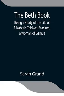 Le livre de Beth : une étude de la vie d'Elizabeth Caldwell Maclure, une femme de génie - The Beth Book; Being a Study of the Life of Elizabeth Caldwell Maclure, a Woman of Genius