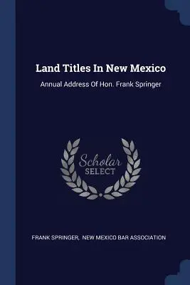 Land Titles In New Mexico : Discours annuel de l'honorable Frank Springer - Land Titles In New Mexico: Annual Address Of Hon. Frank Springer