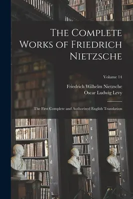 The Complete Works of Friedrich Nietzsche : The First Complete and Authorized English Translation ; Volume 14 - The Complete Works of Friedrich Nietzsche: The First Complete and Authorized English Translation; Volume 14