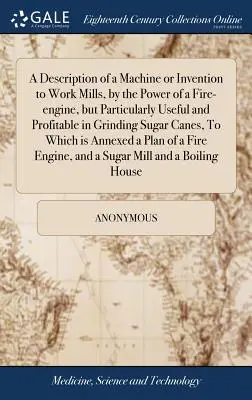 Description d'une machine ou d'une invention pour faire fonctionner les moulins par la force d'un moteur à feu, mais particulièrement utile et profitable pour broyer les cannes à sucre, - A Description of a Machine or Invention to Work Mills, by the Power of a Fire-engine, but Particularly Useful and Profitable in Grinding Sugar Canes,