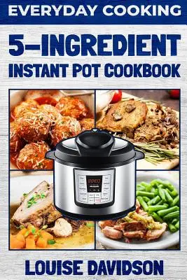 Everyday Cooking - 5 Ingredient Instant Pot Cookbook (livre de cuisine instantanée à 5 ingrédients) - Everyday Cooking - 5 Ingredient Instant Pot Cookbook