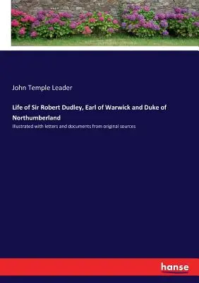 Vie de Sir Robert Dudley, comte de Warwick et duc de Northumberland : Illustré de lettres et de documents provenant de sources originales - Life of Sir Robert Dudley, Earl of Warwick and Duke of Northumberland: Illustrated with letters and documents from original sources