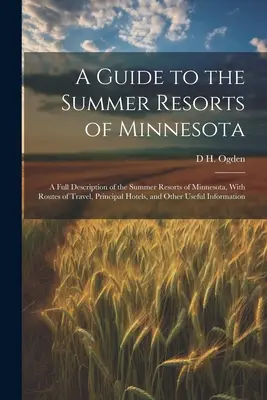 A Guide to the Summer Resorts of Minnesota ; a Full Description of the Summer Resorts of Minnesota, with Routes of Travel, Principal Hotels, and Other - A Guide to the Summer Resorts of Minnesota; a Full Description of the Summer Resorts of Minnesota, With Routes of Travel, Principal Hotels, and Other