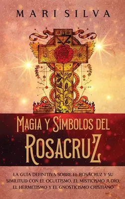 Magie et symboles de Rosacruz : La gua definitiva sobre el Rosacruz y su similitud con el ocultismo, el misticismo judo, el hermetismo y el gnostici - Magia y smbolos del Rosacruz: La gua definitiva sobre el Rosacruz y su similitud con el ocultismo, el misticismo judo, el hermetismo y el gnostici