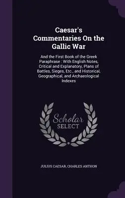 Commentaires de César sur la guerre des Gaules : et le premier livre de la paraphrase grecque : Avec des notes en anglais, critiques et explicatives, des plans de batailles, des plans de travail et des plans d'action. - Caesar's Commentaries On the Gallic War: And the First Book of the Greek Paraphrase: With English Notes, Critical and Explanatory, Plans of Battles, S