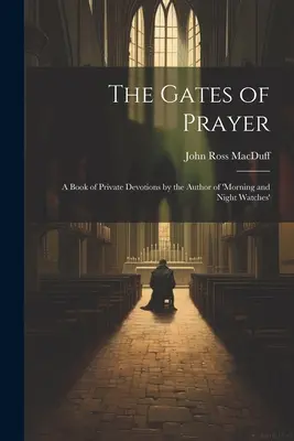 Les portes de la prière : Un livre de prières privées par l'auteur de 'Morning and Night Watches' (Les veilles du matin et les veilles de la nuit) - The Gates of Prayer: A Book of Private Devotions by the Author of 'morning and Night Watches'