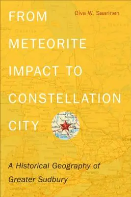 De l'impact de la météorite à la ville constellation : Une géographie historique du Grand Sudbury - From Meteorite Impact to Constellation City: A Historical Geography of Greater Sudbury