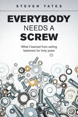Tout le monde a besoin d'une vis : Ce que j'ai appris en vendant des fixations pendant quarante ans - Everybody Needs a Screw: What I Learned from Selling Fasteners for Forty Years