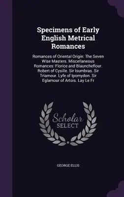 Spécimens de romances métriques anglaises anciennes : Romances d'origine orientale : Les sept maîtres sages. Romans divers : Florice et Blauncheflour. - Specimens of Early English Metrical Romances: Romances of Oriental Origin: The Seven Wise Masters. Miscellaneous Romances: Florice and Blauncheflour.