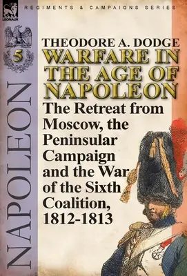 La guerre à l'époque de Napoléon - Volume 5 : La retraite de Moscou, la campagne péninsulaire et la guerre de la sixième coalition, 1812-1813 - Warfare in the Age of Napoleon-Volume 5: The Retreat from Moscow, the Peninsular Campaign and the War of the Sixth Coalition, 1812-1813