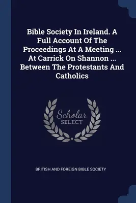 Société biblique en Irlande. Un compte-rendu complet des débats lors d'une réunion ... à Carrick On Shannon ... Entre les protestants et les catholiques - Bible Society In Ireland. A Full Account Of The Proceedings At A Meeting ... At Carrick On Shannon ... Between The Protestants And Catholics