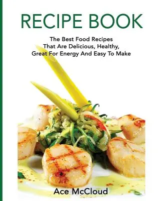 Livre de recettes : Les meilleures recettes qui sont délicieuses, saines, énergisantes et faciles à préparer. - Recipe Book: The Best Food Recipes That Are Delicious, Healthy, Great For Energy And Easy To Make