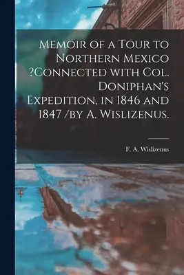 Memoir of a Tour to Northern Mexico&nbsp;?connected With Col. Doniphan's Expedition, in 1846 and 1847 /by A. Wislizenus.