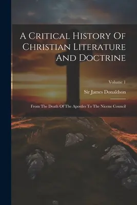 Histoire critique de la littérature et de la doctrine chrétiennes : De la mort des apôtres au concile de Nicée ; Volume 1 - A Critical History Of Christian Literature And Doctrine: From The Death Of The Apostles To The Nicene Council; Volume 1