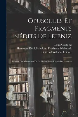 Opuscules Et Fragments Indits De Leibniz : Extraits Des Manuscrits De La Bibliothque Royale De Hanovre - Opuscules Et Fragments Indits De Leibniz: Extraits Des Manuscrits De La Bibliothque Royale De Hanovre