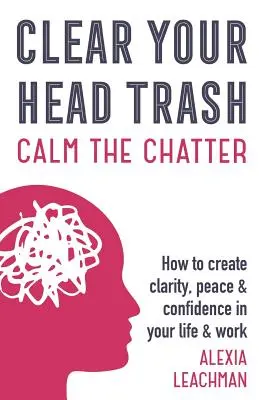 La tête en l'air : Comment créer la clarté, la paix et la confiance dans votre vie et votre travail - Clear Your Head Trash: How To Create Clarity, Peace & Confidence in Your Life & Work