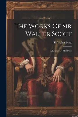 Les œuvres de Sir Walter Scott : Une légende de Montrose - The Works Of Sir Walter Scott: A Legend Of Montrose