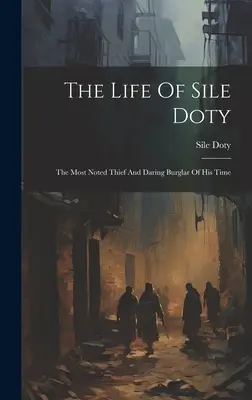 La vie de Sile Doty : Le voleur le plus célèbre et le cambrioleur le plus audacieux de son temps - The Life Of Sile Doty: The Most Noted Thief And Daring Burglar Of His Time