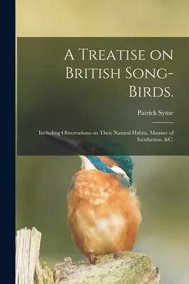 Traité des oiseaux chanteurs britanniques.. : Comprenant des observations sur leurs habitudes naturelles, leur mode d'incubation, etc. - A Treatise on British Song-birds.: Including Observations on Their Natural Habits, Manner of Incubation, &c.