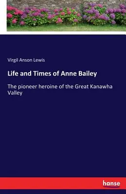 La vie et l'époque d'Anne Bailey : L'héroïne pionnière de la vallée du Grand Kanawha - Life and Times of Anne Bailey: The pioneer heroine of the Great Kanawha Valley