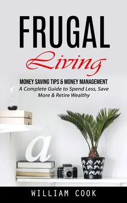 La vie frugale : Money Saving Tips & Money Management (A Complete Guide to Spend Less, Save More & Retire Wealthy) (Conseils pour économiser de l'argent et gérer ses finances) - Frugal Living: Money Saving Tips & Money Management (A Complete Guide to Spend Less, Save More & Retire Wealthy)