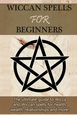 Sortilèges wiccans pour les débutants : Le guide ultime de la Wicca et des sorts Wiccan pour la santé, la richesse, les relations, et plus encore ! - Wiccan Spells for Beginners: The ultimate guide to Wicca and Wiccan spells for health, wealth, relationships, and more!