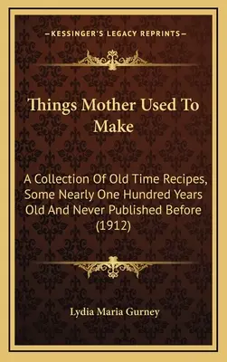 Things Mother Used to Make : A Collection of Old Time Recipes, Some Nearly One hundred Years Old and Never Published Before - Things Mother Used to Make: A Collection of Old Time Recipes, Some Nearly One Hundred Years Old and Never Published Before