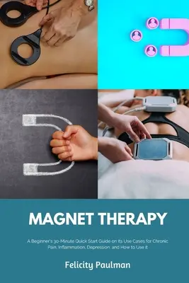 Magnet Therapy : Un guide de démarrage rapide de 30 minutes pour les débutants sur ses cas d'utilisation pour la douleur chronique, l'inflammation, la dépression, et comment l'utiliser. - Magnet Therapy: A Beginner's 30-Minute Quick Start Guide on Its Use Cases for Chronic Pain, Inflammation, Depression, and How to Use I