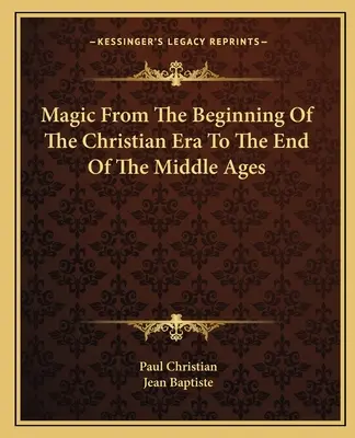 La magie du début de l'ère chrétienne à la fin du Moyen Âge - Magic From The Beginning Of The Christian Era To The End Of The Middle Ages