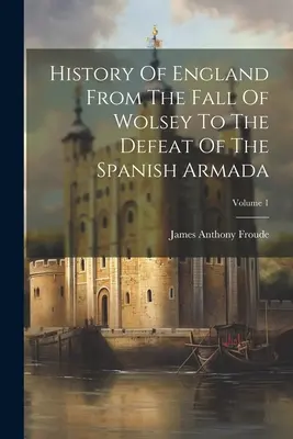 Histoire de l'Angleterre, de la chute de Wolsey à la défaite de l'Armada espagnole ; Volume 1 - History Of England From The Fall Of Wolsey To The Defeat Of The Spanish Armada; Volume 1