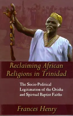 Reclaiming African Religions in Trinidad : The Socio-Political Legitimation of the Orisha and Spiritual Baptist Faiths (Récupérer les religions africaines à Trinidad : la légitimation sociopolitique de l'Orisha et de la foi baptiste spirituelle) - Reclaiming African Religions in Trinidad: The Socio-Political Legitimation of the Orisha and Spiritual Baptist Faiths