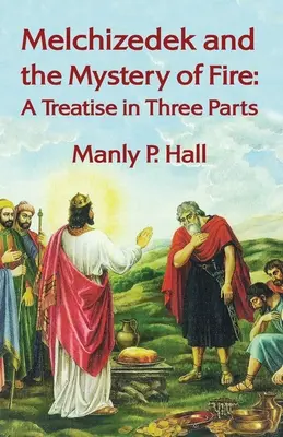 Melchizédek et le mystère du feu : Un traité en trois parties : Un traité en trois parties par Manly P. Hal - Melchizedek and the Mystery of Fire: A Treatise in Three Parts: A Treatise in Three Parts by Manly P. Hal
