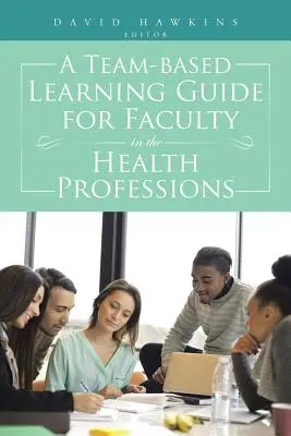 Guide d'apprentissage en équipe pour les enseignants des professions de santé - A Team-Based Learning Guide for Faculty in the Health Professions