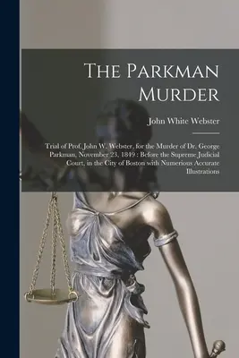 Le meurtre de Parkman : Procès du professeur John W. Webster, pour le meurtre du Dr George Parkman, le 23 novembre 1849 : Devant la Cour Suprême Judiciaire - The Parkman Murder: Trial of Prof. John W. Webster, for the Murder of Dr. George Parkman, November 23, 1849: Before the Supreme Judicial C
