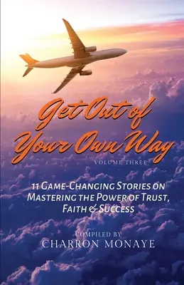 Get Out of Your Own Way : 11 Game-Changing Stories on Mastering the Power of Trust, Faith & Success (Sortez de votre propre chemin : 11 histoires qui changent la donne sur la maîtrise du pouvoir de la confiance, de la foi et du succès) - Get Out of Your Own Way: 11 Game-Changing Stories on Mastering the Power of Trust, Faith & Success