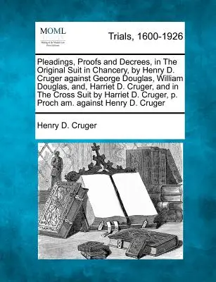 Plaidoiries, preuves et décisions, dans le procès original en Chancery, par Henry D. Cruger contre George Douglas, William Douglas, et Harriet D. Cruger, a - Pleadings, Proofs and Decrees, in The Original Suit in Chancery, by Henry D. Cruger against George Douglas, William Douglas, and, Harriet D. Cruger, a