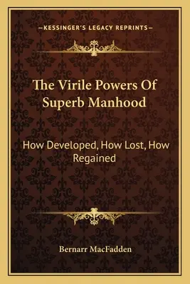 Les pouvoirs virils de la superbe virilité : comment les développer, comment les perdre, comment les retrouver - The Virile Powers Of Superb Manhood: How Developed, How Lost, How Regained