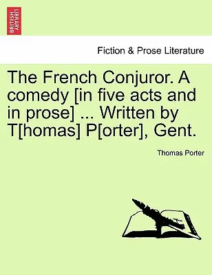 Le Conjurateur français. une comédie [en cinq actes et en prose] ... Écrit par T[homas] P[orter], Gent. - The French Conjuror. a Comedy [In Five Acts and in Prose] ... Written by T[homas] P[orter], Gent.