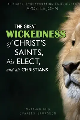 La grande méchanceté des saints du Christ, de ses élus et de tous les chrétiens : Ce livre est l'Apocalypse que je donnerai à l'apôtre Jean - The Great Wickedness of Christ's Saints, His Elect, and All Christians: This Book is the Revelation I will give to Apostle John