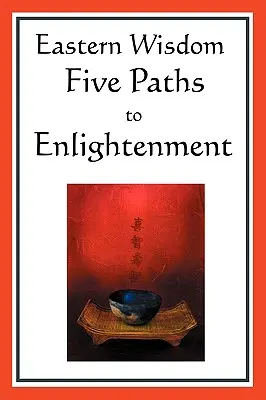 Sagesse orientale : Les cinq voies de l'illumination : Le Credo de Bouddha, les Dires de Lao Tseu, la mystique hindoue, le Grand Apprentissage, le Yen - Eastern Wisdom: Five Paths to Enlightenment: The Creed of Buddha, the Sayings of Lao Tzu, Hindu Mysticism, the Great Learning, the Yen