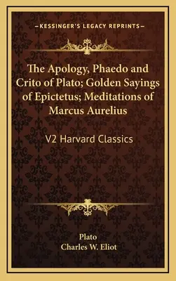 L'Apologie, le Phédon et le Criton de Platon ; Les Dits d'or d'Épictète ; Les Méditations de Marc-Aurèle : V2 Harvard Classics - The Apology, Phaedo and Crito of Plato; Golden Sayings of Epictetus; Meditations of Marcus Aurelius: V2 Harvard Classics