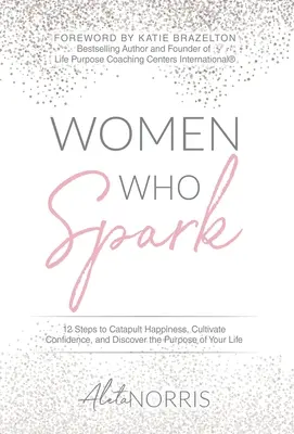 Les femmes qui étincellent : 12 étapes pour catapulter le bonheur, cultiver la confiance et découvrir le but de votre vie - Women Who Spark: 12 Steps to Catapult Happiness, Cultivate Confidence and Discover the Purpose of Your Life