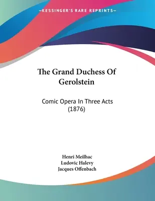 La Grande Duchesse de Gerolstein : Opéra comique en trois actes (1876) - The Grand Duchess Of Gerolstein: Comic Opera In Three Acts (1876)