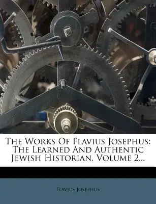 Les œuvres de Flavius Josèphe : L'historien juif érudit et authentique, Volume 2... - The Works Of Flavius Josephus: The Learned And Authentic Jewish Historian, Volume 2...