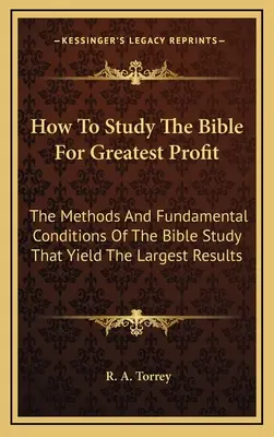 Comment étudier la Bible pour en tirer le plus grand profit : Les méthodes et les conditions fondamentales de l'étude de la Bible qui donnent les meilleurs résultats - How To Study The Bible For Greatest Profit: The Methods And Fundamental Conditions Of The Bible Study That Yield The Largest Results