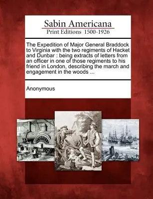 L'expédition du major général Braddock en Virginie avec les deux régiments de Hacket et Dunbar : extraits de lettres d'un officier de l'un des régiments de Hacket et Dunbar. - The Expedition of Major General Braddock to Virginia with the Two Regiments of Hacket and Dunbar: Being Extracts of Letters from an Officer in One of
