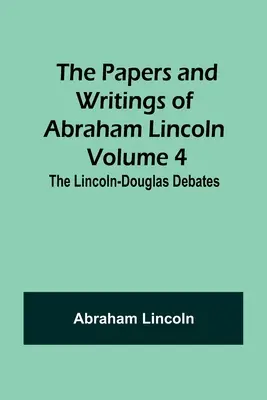 Les documents et écrits d'Abraham Lincoln - Volume 4 : Les débats Lincoln-Douglas - The Papers and Writings of Abraham Lincoln - Volume 4: The Lincoln-Douglas Debates