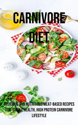 Un régime carnivore : Des recettes délicieuses et nutritives à base de viande pour une santé simple, un mode de vie carnivore riche en protéines - A Carnivore Diet: Delicious and Nutritious Meat-based Recipes for Simple Health, High Protein Carnivore Lifestyle