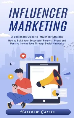 Marketing des influenceurs : Un guide pour les débutants sur la stratégie des influenceurs (Comment construire votre marque personnelle à succès et une idée de revenu passif grâce à l'utilisation de la technologie de l'information) - Influencer Marketing: A Beginners Guide to Influencer Strategy (How to Build Your Successful Personal Brand and Passive Income Idea Through