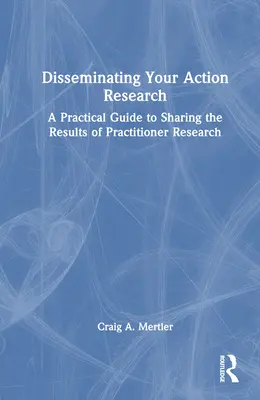 Diffusion de votre recherche-action : Un guide pratique pour partager les résultats de la recherche pratique - Disseminating Your Action Research: A Practical Guide to Sharing the Results of Practitioner Research